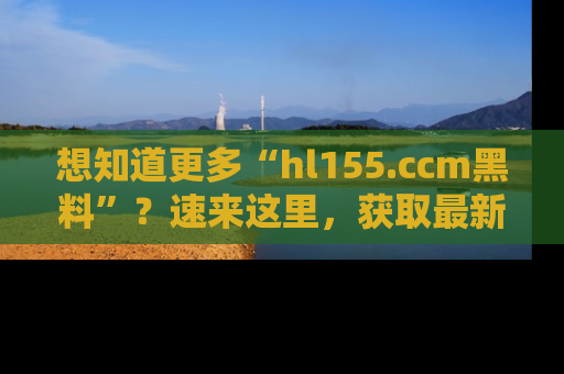 想知道更多“hl155.ccm黑料”?速来这里,获取最新入口和网址,不看可惜哦!