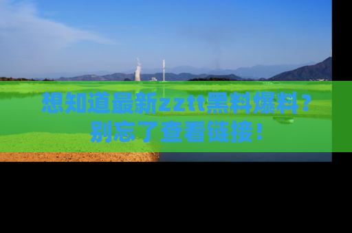 想知道最新zztt黑料爆料?别忘了查看链接!