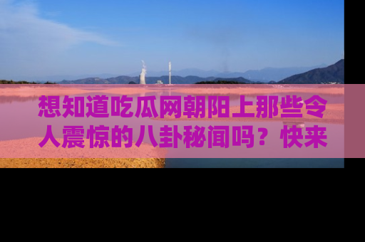 想知道吃瓜网朝阳上那些令人震惊的八卦秘闻吗?快来看看!