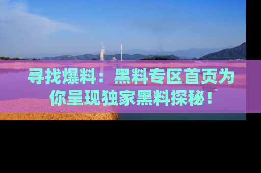 寻找爆料：黑料专区首页为你呈现独家黑料探秘！