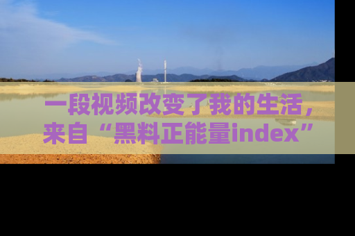 一段视频改变了我的生活，来自“黑料正能量index”的真实分享