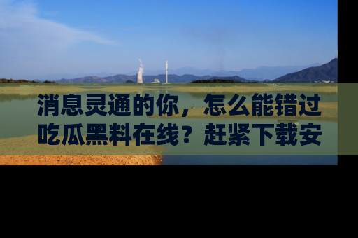 消息灵通的你，怎么能错过吃瓜黑料在线？赶紧下载安装苹果版，瓜果随手可得！