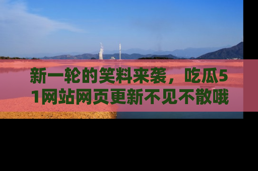新一轮的笑料来袭，吃瓜51网站网页更新不见不散哦！