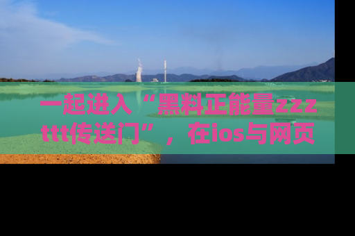 一起进入“黑料正能量zzzttt传送门”，在ios与网页中享受热辣资讯的快乐吧！