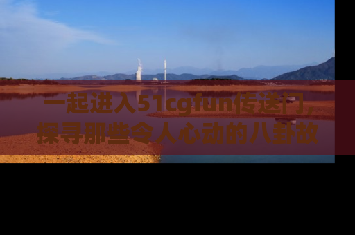 一起进入51cgfun传送门，探寻那些令人心动的八卦故事吧！