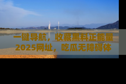 一键导航，收藏黑料正能量2025网址，吃瓜无障碍体验