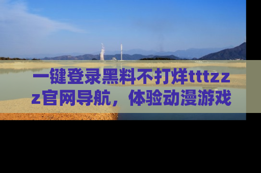 一键登录黑料不打烊tttzzz官网导航，体验动漫游戏风格黑料盛宴