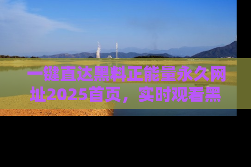 一键直达黑料正能量永久网址2025首页，实时观看黑料大汇总