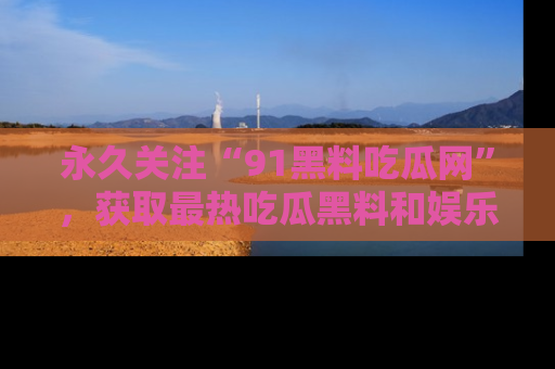 永久关注“91黑料吃瓜网”，获取最热吃瓜黑料和娱乐资讯