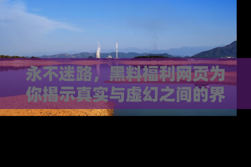 永不迷路，黑料福利网页为你揭示真实与虚幻之间的界限