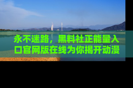 永不迷路，黑料社正能量入口官网版在线为你揭开动漫游戏的神秘面纱