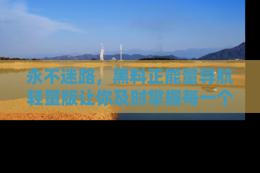 永不迷路，黑料正能量导航轻量版让你及时掌握每一个劲爆消息！