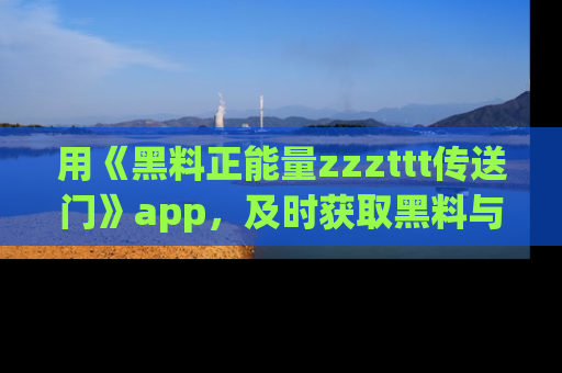 用《黑料正能量zzzttt传送门》app,及时获取黑料与正能量的最新动态