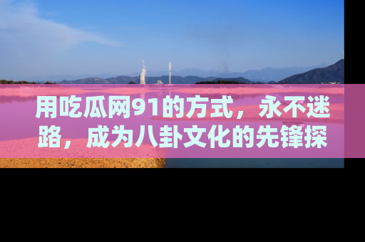 用吃瓜网91的方式,永不迷路,成为八卦文化的先锋探索者