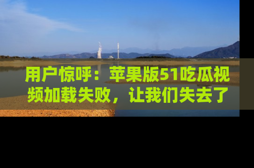 用户惊呼：苹果版51吃瓜视频加载失败，让我们失去了宝贵资源！