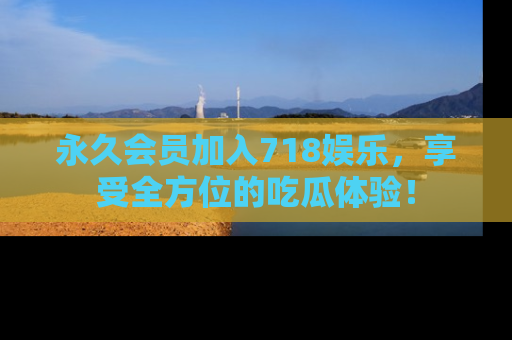 永久会员加入718娱乐，享受全方位的吃瓜体验！