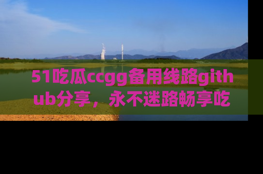 51吃瓜ccgg备用线路github分享，永不迷路畅享吃瓜乐趣