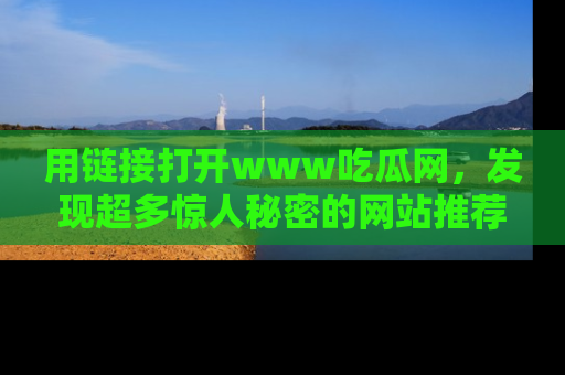 用链接打开www吃瓜网,发现超多惊人秘密的网站推荐!