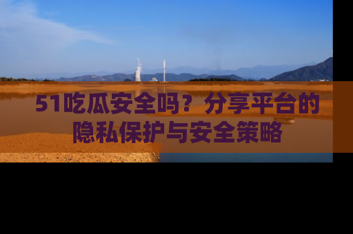 51吃瓜安全吗?分享平台的隐私保护与安全策略