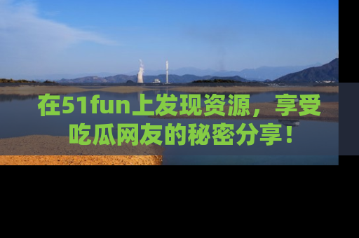 在51fun上发现资源,享受吃瓜网友的秘密分享!