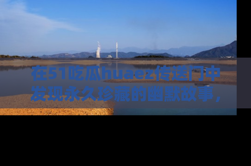 在51吃瓜huaez传送门中发现永久珍藏的幽默故事,瓜友们一起分享欢乐瞬间!