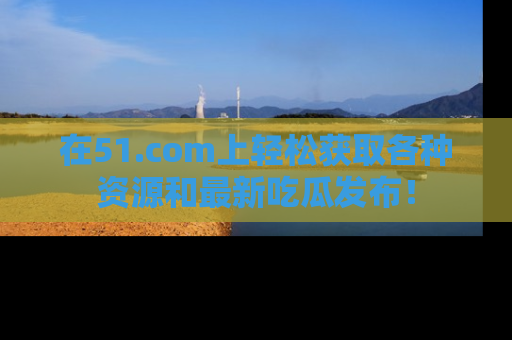 在51.com上轻松获取各种资源和最新吃瓜发布!