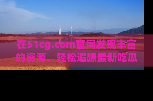 在51cg.com官网发现丰富的资源,轻松追踪最新吃瓜热点