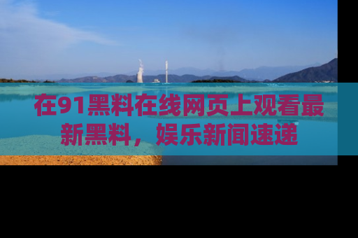 在91黑料在线网页上观看最新黑料,娱乐新闻速递