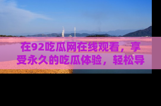 在92吃瓜网在线观看,享受永久的吃瓜体验,轻松导航追踪热门话题!
