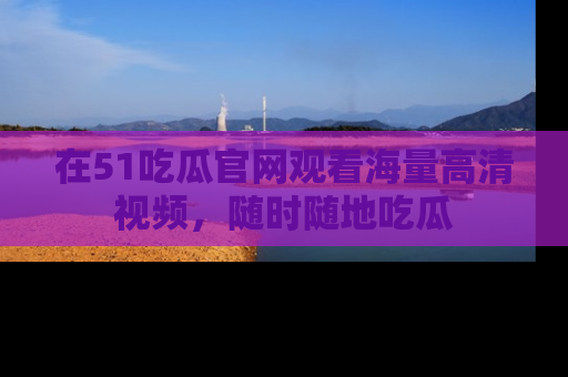 在51吃瓜官网观看海量高清视频,随时随地吃瓜