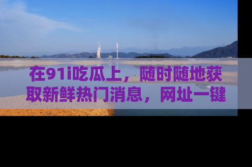 在91i吃瓜上,随时随地获取新鲜热门消息,网址一键直达!
