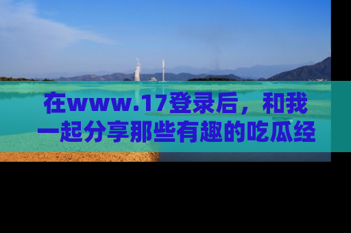 在www.17登录后,和我一起分享那些有趣的吃瓜经历吧!