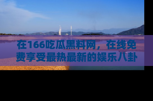 在166吃瓜黑料网,在线免费享受最热最新的娱乐八卦!