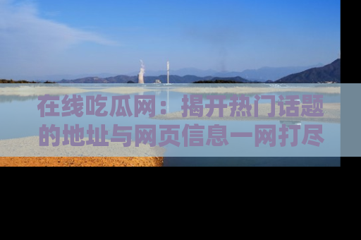 在线吃瓜网：揭开热门话题的地址与网页信息一网打尽