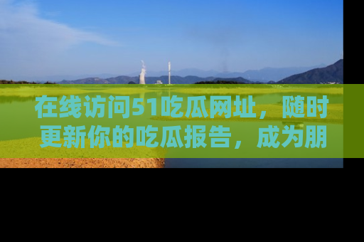 在线访问51吃瓜网址，随时更新你的吃瓜报告，成为朋友圈中的八卦达人！