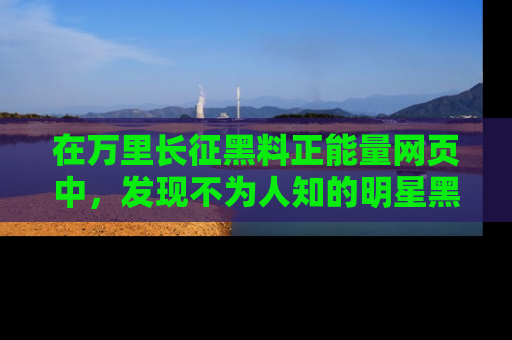 在万里长征黑料正能量网页中，发现不为人知的明星黑料与积极能量