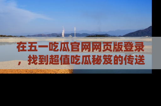 在五一吃瓜官网网页版登录，找到超值吃瓜秘笈的传送门！