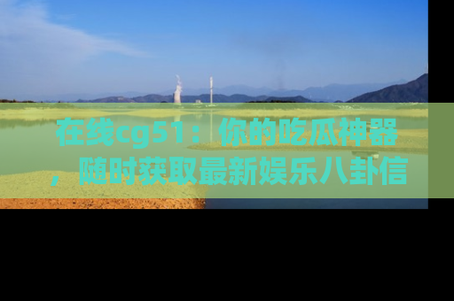 在线cg51：你的吃瓜神器，随时获取最新娱乐八卦信息。