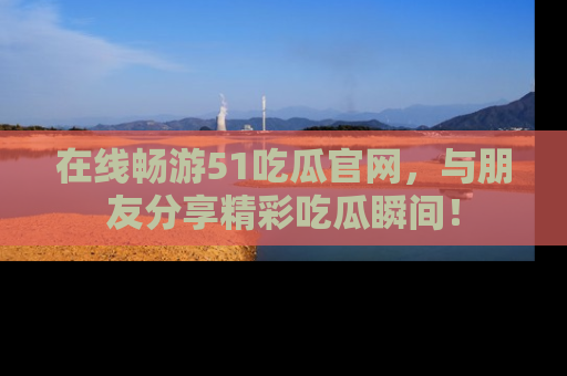 在线畅游51吃瓜官网，与朋友分享精彩吃瓜瞬间！