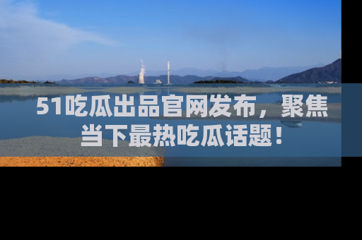 51吃瓜出品官网发布,聚焦当下最热吃瓜话题!