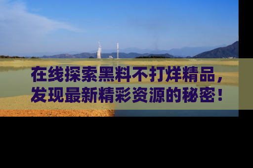 在线探索黑料不打烊精品,发现最新精彩资源的秘密!