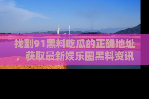 找到91黑料吃瓜的正确地址,获取最新娱乐圈黑料资讯