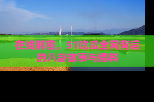 在线解密,51吃瓜全网背后的八卦故事与爆料