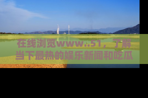 在线浏览www..51,了解当下最热的娱乐新闻和吃瓜话题