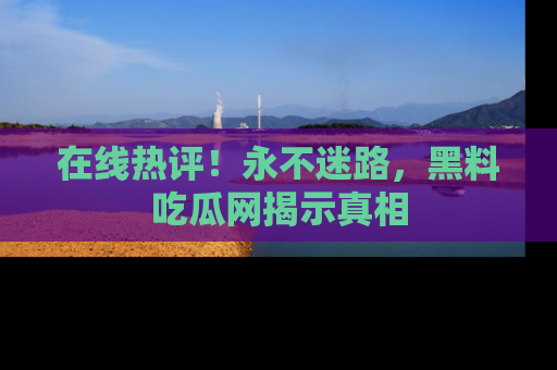 在线热评!永不迷路,黑料吃瓜网揭示真相