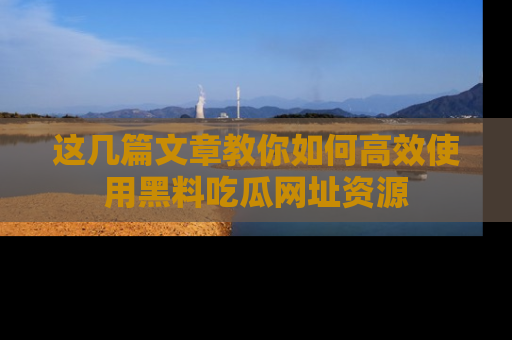 这几篇文章教你如何高效使用黑料吃瓜网址资源