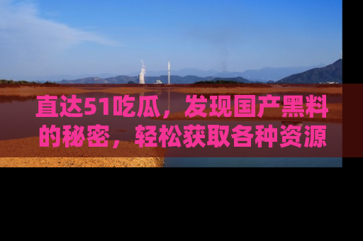 直达51吃瓜,发现国产黑料的秘密,轻松获取各种资源与资讯