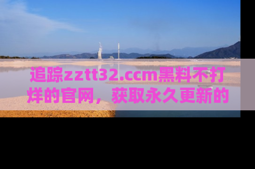 追踪zztt32.ccm黑料不打烊的官网,获取永久更新的娱乐圈内幕,做个资深吃瓜群众!