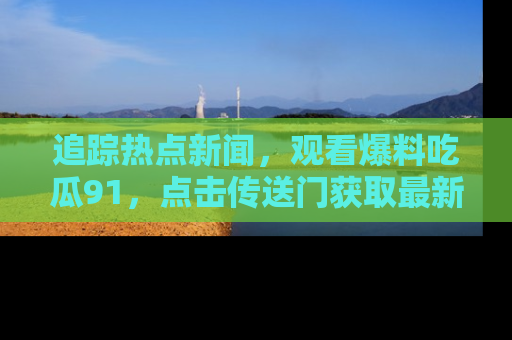 追踪热点新闻,观看爆料吃瓜91,点击传送门获取最新更新!