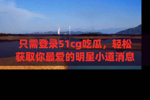 只需登录51cg吃瓜,轻松获取你最爱的明星小道消息!